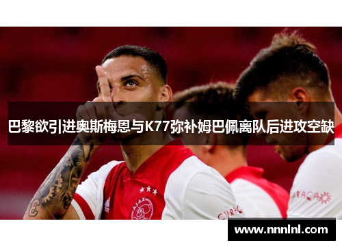 巴黎欲引进奥斯梅恩与K77弥补姆巴佩离队后进攻空缺