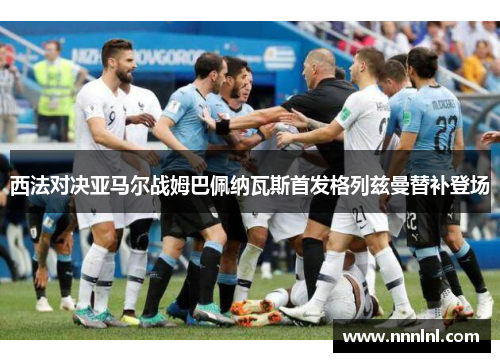 西法对决亚马尔战姆巴佩纳瓦斯首发格列兹曼替补登场