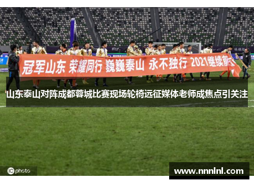 山东泰山对阵成都蓉城比赛现场轮椅远征媒体老师成焦点引关注