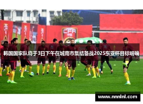 韩国国家队将于3日下午在城南市集结备战2025东亚杯目标明确