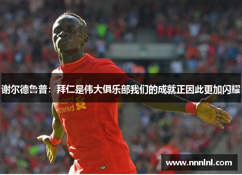 谢尔德鲁普：拜仁是伟大俱乐部我们的成就正因此更加闪耀