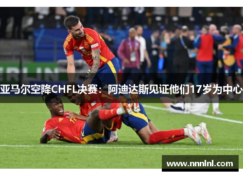 亚马尔空降CHFL决赛：阿迪达斯见证他们17岁为中心