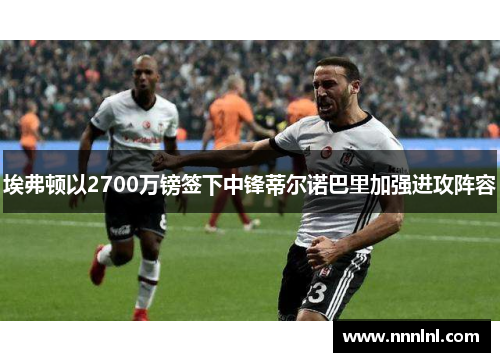 埃弗顿以2700万镑签下中锋蒂尔诺巴里加强进攻阵容