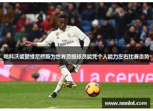 哈科沃盛赞维尼修斯为世界顶级球员能凭个人能力左右比赛走势